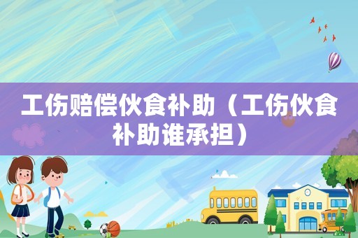 工傷賠償伙食補助（工傷伙食補助誰承擔(dān)）