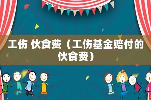 工傷 伙食費(fèi)（工傷基金賠付的伙食費(fèi)）