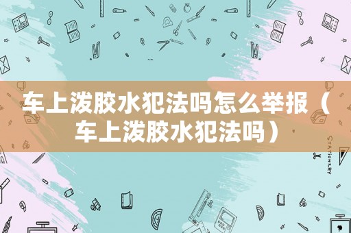 車上潑膠水犯法嗎怎么舉報(bào)（車上潑膠水犯法嗎）