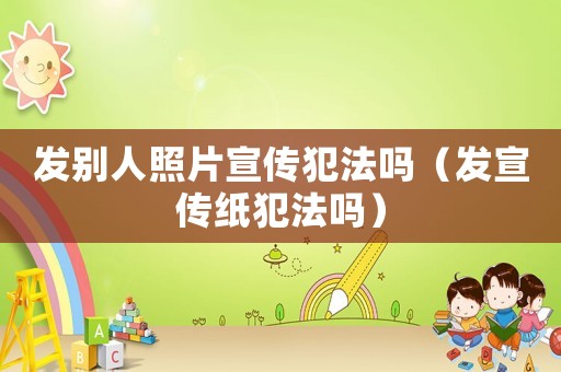 發(fā)別人照片宣傳犯法嗎（發(fā)宣傳紙犯法嗎）