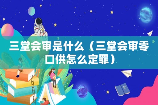 三堂會(huì)審是什么（三堂會(huì)審零口供怎么定罪）