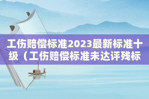 工傷賠償標(biāo)準(zhǔn)2023最新標(biāo)準(zhǔn)十級（工傷賠償標(biāo)準(zhǔn)未達(dá)評殘標(biāo)準(zhǔn)）