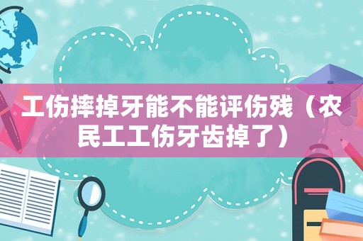 工傷摔掉牙能不能評傷殘（農(nóng)民工工傷牙齒掉了）