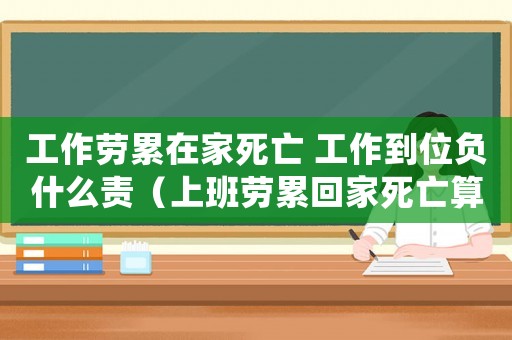 工作勞累在家死亡 工作到位負(fù)什么責(zé)（上班勞累回家死亡算工傷嗎）