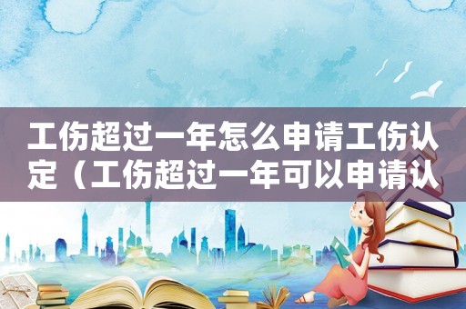 工傷超過一年怎么申請工傷認定（工傷超過一年可以申請認定嗎）