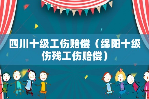 四川十級工傷賠償（綿陽十級傷殘工傷賠償）