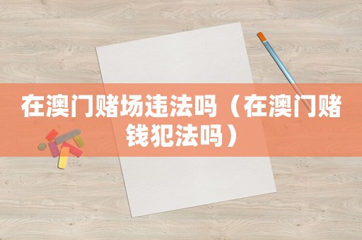 在澳門(mén)賭場(chǎng)違法嗎（在澳門(mén)賭錢(qián)犯法嗎）