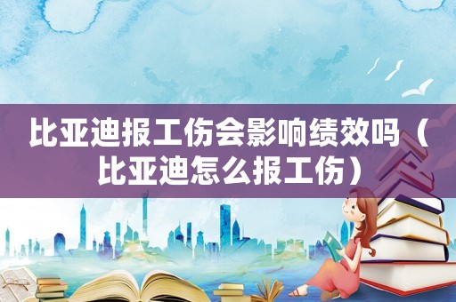 比亞迪報(bào)工傷會(huì)影響績(jī)效嗎（比亞迪怎么報(bào)工傷）
