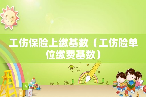 工傷保險(xiǎn)上繳基數(shù)（工傷險(xiǎn)單位繳費(fèi)基數(shù)）