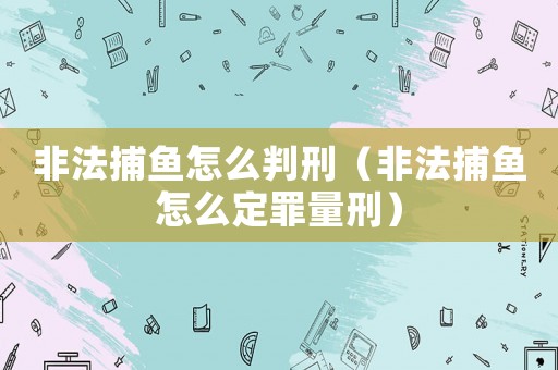 非法捕魚怎么判刑（非法捕魚怎么定罪量刑）