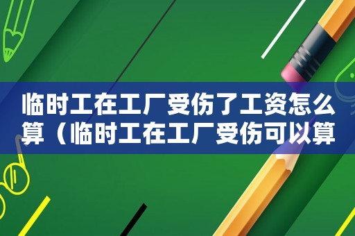 臨時工在工廠受傷了工資怎么算（臨時工在工廠受傷可以算工傷嗎）