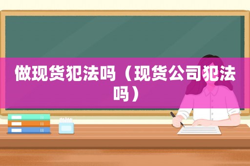 做現(xiàn)貨犯法嗎（現(xiàn)貨公司犯法嗎）