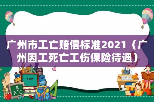 廣州市工亡賠償標(biāo)準(zhǔn)2021（廣州因工死亡工傷保險待遇）