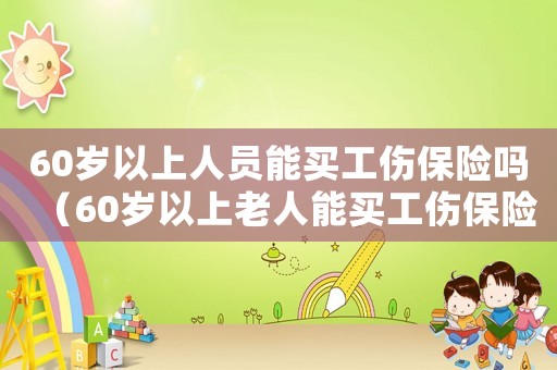 60歲以上人員能買(mǎi)工傷保險(xiǎn)嗎（60歲以上老人能買(mǎi)工傷保險(xiǎn)）