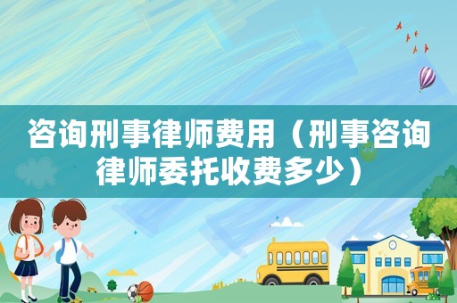 咨詢刑事律師費(fèi)用（刑事咨詢律師委托收費(fèi)多少）