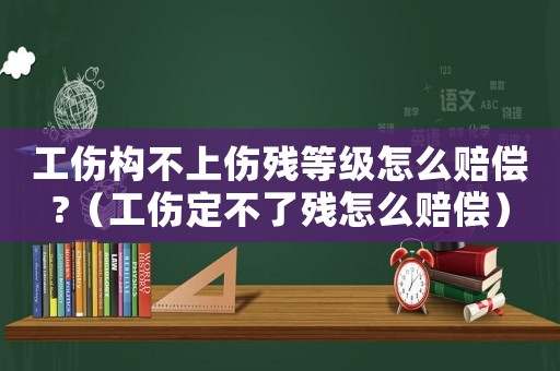 工傷構(gòu)不上傷殘等級怎么賠償?（工傷定不了殘?jiān)趺促r償）