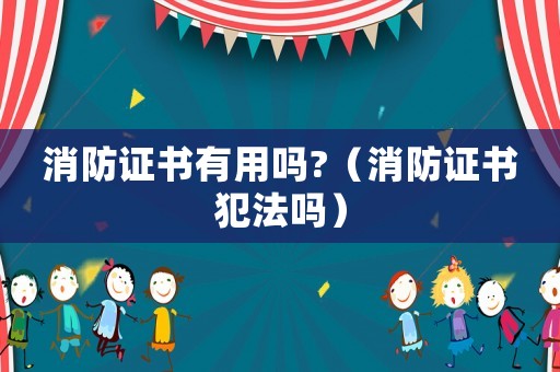 消防證書有用嗎?（消防證書犯法嗎）