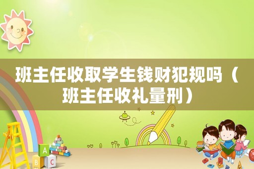 班主任收取學(xué)生錢(qián)財(cái)犯規(guī)嗎（班主任收禮量刑）