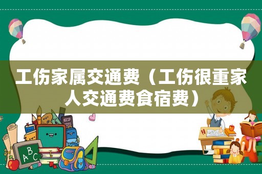 工傷家屬交通費(fèi)（工傷很重家人交通費(fèi)食宿費(fèi)）