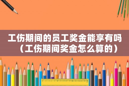 工傷期間的員工獎(jiǎng)金能享有嗎（工傷期間獎(jiǎng)金怎么算的）