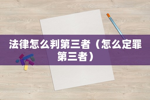 法律怎么判第三者（怎么定罪第三者）