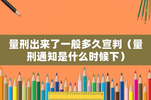 量刑出來(lái)了一般多久宣判（量刑通知是什么時(shí)候下）