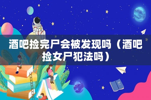 酒吧撿完尸會被發(fā)現(xiàn)嗎（酒吧撿女尸犯法嗎）
