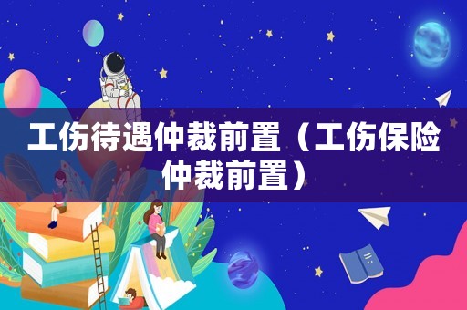 工傷待遇仲裁前置（工傷保險(xiǎn)仲裁前置）