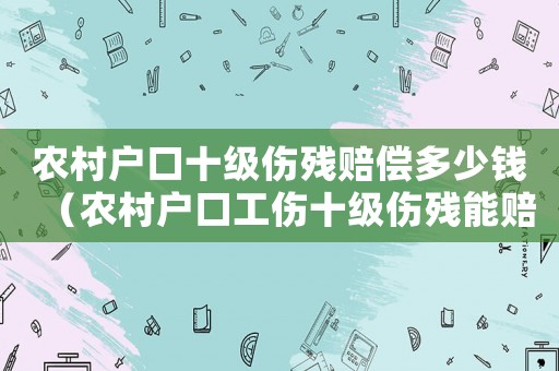 農(nóng)村戶口十級傷殘賠償多少錢（農(nóng)村戶口工傷十級傷殘能賠多少錢啊）