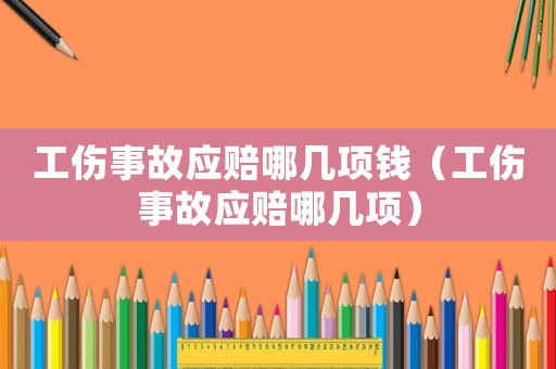 工傷事故應(yīng)賠哪幾項(xiàng)錢（工傷事故應(yīng)賠哪幾項(xiàng)）