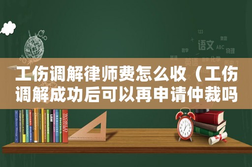 工傷調(diào)解律師費(fèi)怎么收（工傷調(diào)解成功后可以再申請(qǐng)仲裁嗎）