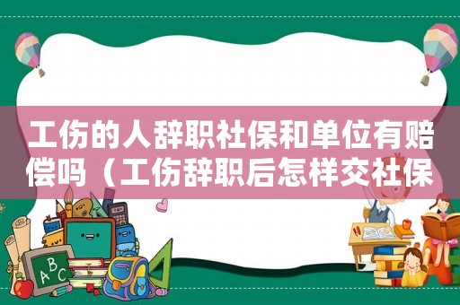 工傷的人辭職社保和單位有賠償嗎（工傷辭職后怎樣交社保）