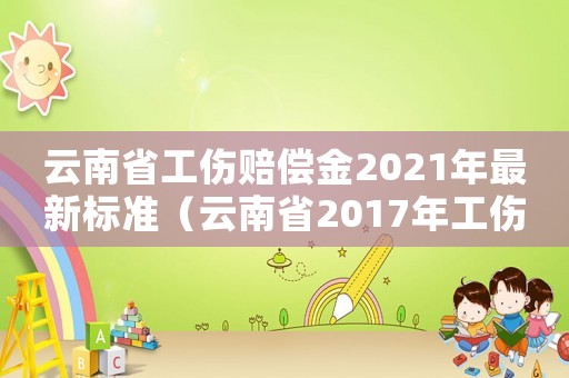 云南省工傷賠償金2021年最新標(biāo)準(zhǔn)（云南省2017年工傷賠償標(biāo)準(zhǔn)）