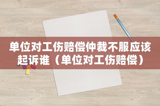 單位對(duì)工傷賠償仲裁不服應(yīng)該起訴誰(shuí)（單位對(duì)工傷賠償）