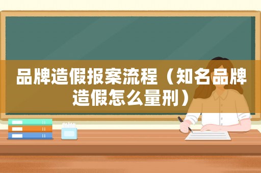 品牌造假報(bào)案流程（知名品牌造假怎么量刑）