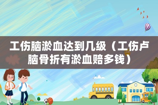 工傷腦淤血達(dá)到幾級(jí)（工傷盧腦骨折有淤血賠多錢）