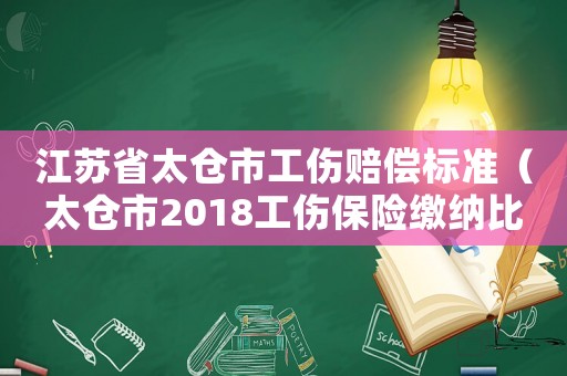 江蘇省太倉市工傷賠償標準（太倉市2018工傷保險繳納比例）