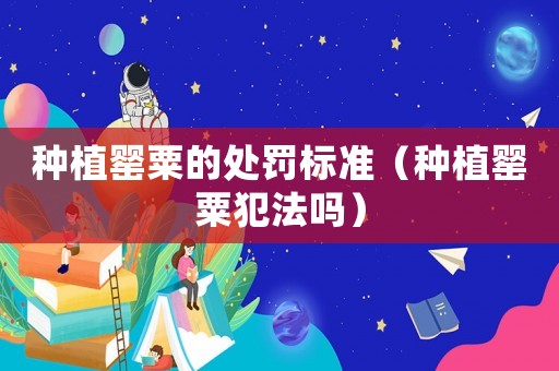 種植罌粟的處罰標(biāo)準(zhǔn)（種植罌粟犯法嗎）