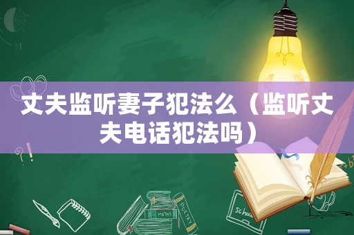 丈夫監(jiān)聽妻子犯法么（監(jiān)聽丈夫電話犯法嗎）