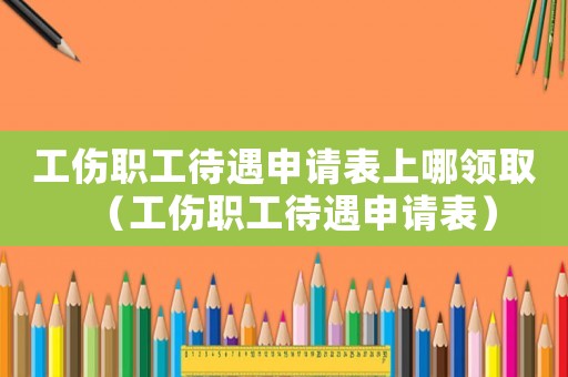 工傷職工待遇申請(qǐng)表上哪領(lǐng)取（工傷職工待遇申請(qǐng)表）