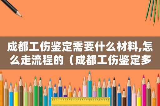 成都工傷鑒定需要什么材料,怎么走流程的（成都工傷鑒定多久給結果）