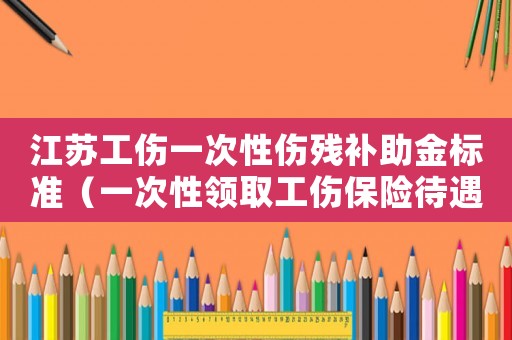 江蘇工傷一次性傷殘補(bǔ)助金標(biāo)準(zhǔn)（一次性領(lǐng)取工傷保險(xiǎn)待遇江蘇）