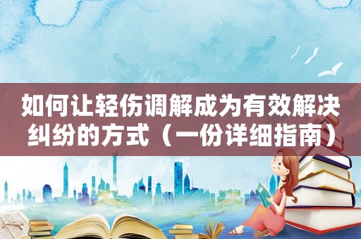 如何讓輕傷調(diào)解成為有效解決糾紛的方式（一份詳細指南）