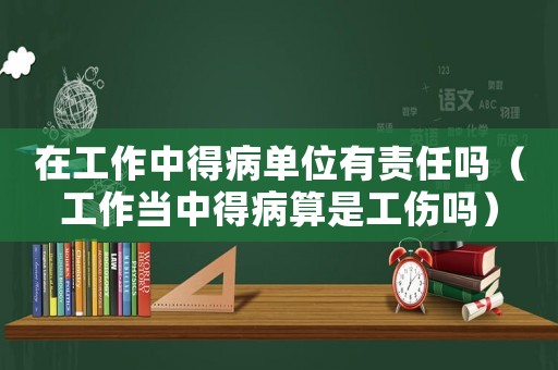 在工作中得病單位有責任嗎（工作當中得病算是工傷嗎）