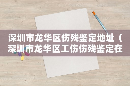 深圳市龍華區(qū)傷殘鑒定地址（深圳市龍華區(qū)工傷傷殘鑒定在哪）