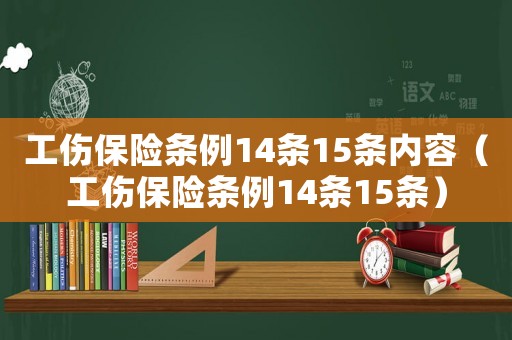 工傷保險(xiǎn)條例14條15條內(nèi)容（工傷保險(xiǎn)條例14條15條）