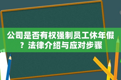 公司是否有權(quán)強制員工休年假？法律介紹與應(yīng)對步驟