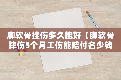 腳軟骨挫傷多久能好（腳軟骨摔傷5個月工傷能賠付名少錢）