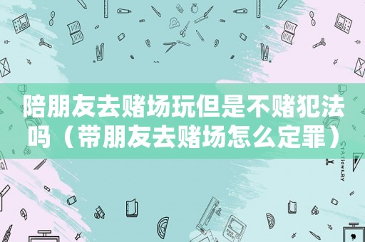 陪朋友去賭場(chǎng)玩但是不賭犯法嗎（帶朋友去賭場(chǎng)怎么定罪）