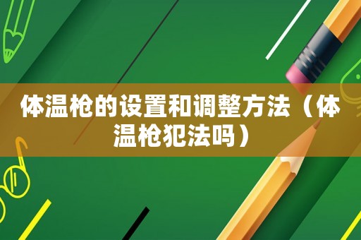 體溫槍的設(shè)置和調(diào)整方法（體溫槍犯法嗎）